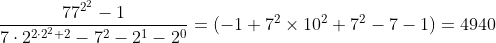 [tex]\frac{77^{2^2}-1}{7\cdot2^{2\cdot2^2+2}-7^2-2^1-2^0}=(-1+7^2\times10^2+7^2-7-1)=4940[/tex]